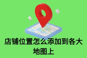 店铺位置怎么添加到各大地图上